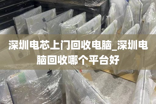 深圳电芯上门回收电脑_深圳电脑回收哪个平台好