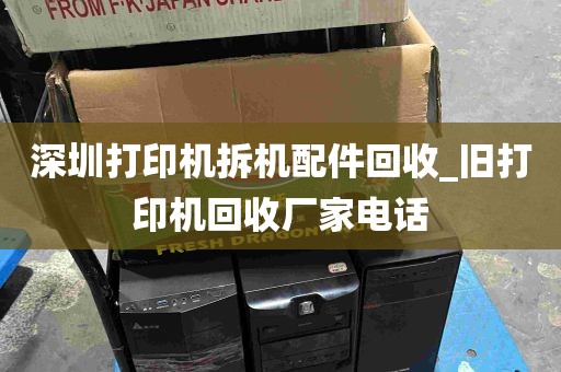 深圳打印机拆机配件回收_旧打印机回收厂家电话