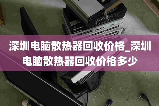 深圳电脑散热器回收价格_深圳电脑散热器回收价格多少