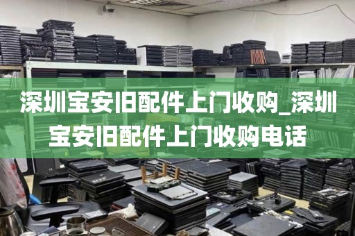 深圳宝安旧配件上门收购_深圳宝安旧配件上门收购电话