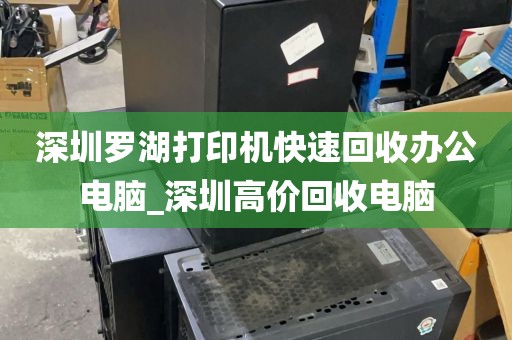 深圳罗湖打印机快速回收办公电脑_深圳高价回收电脑