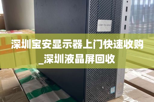 深圳宝安显示器上门快速收购_深圳液晶屏回收