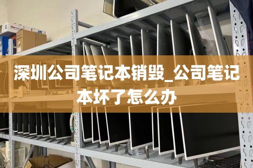 深圳公司笔记本销毁_公司笔记本坏了怎么办