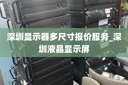 深圳显示器多尺寸报价服务_深圳液晶显示屏