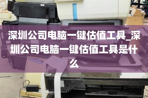 深圳公司电脑一键估值工具_深圳公司电脑一键估值工具是什么