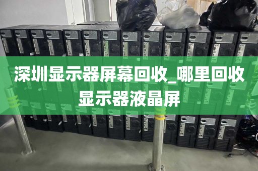 深圳显示器屏幕回收_哪里回收显示器液晶屏