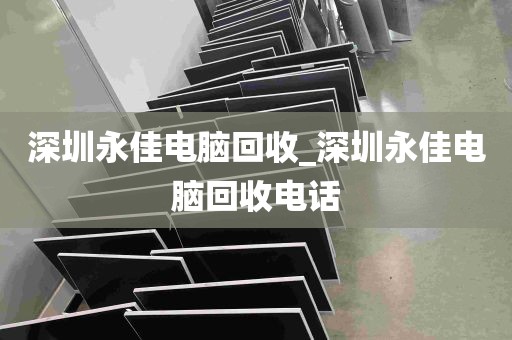 深圳永佳电脑回收_深圳永佳电脑回收电话