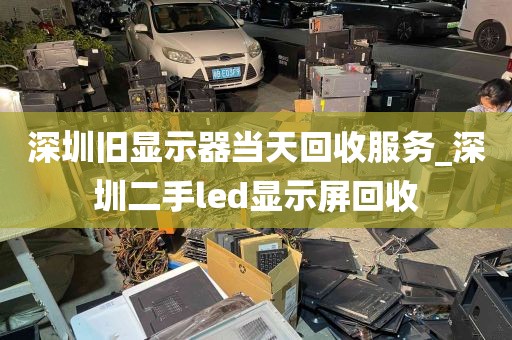 深圳旧显示器当天回收服务_深圳二手led显示屏回收
