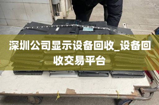 深圳公司显示设备回收_设备回收交易平台