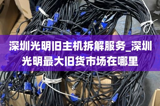 深圳光明旧主机拆解服务_深圳光明最大旧货市场在哪里