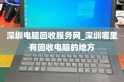 深圳电脑回收服务网_深圳哪里有回收电脑的地方