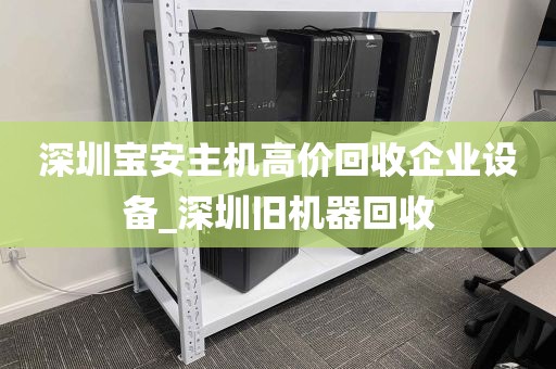 深圳宝安主机高价回收企业设备_深圳旧机器回收