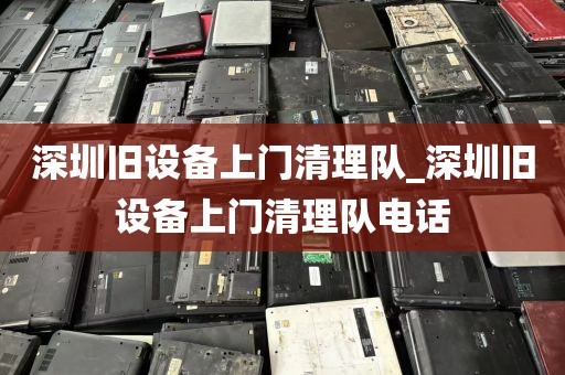 深圳旧设备上门清理队_深圳旧设备上门清理队电话