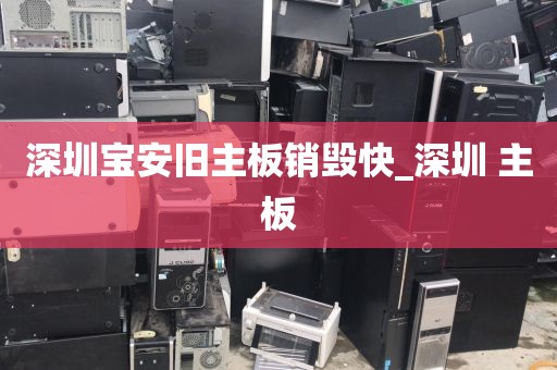 深圳宝安旧主板销毁快_深圳 主板