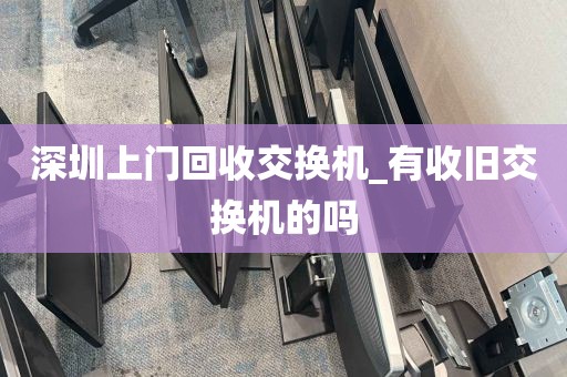 深圳上门回收交换机_有收旧交换机的吗