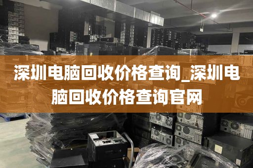 深圳电脑回收价格查询_深圳电脑回收价格查询官网