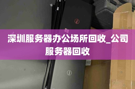 深圳服务器办公场所回收_公司服务器回收