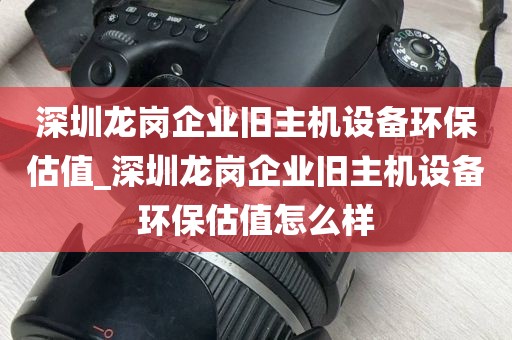 深圳龙岗企业旧主机设备环保估值_深圳龙岗企业旧主机设备环保估值怎么样