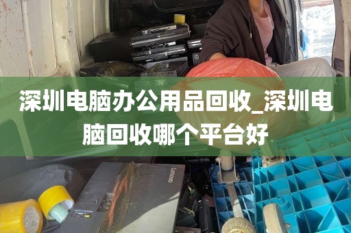 深圳电脑办公用品回收_深圳电脑回收哪个平台好