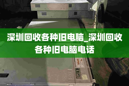 深圳回收各种旧电脑_深圳回收各种旧电脑电话