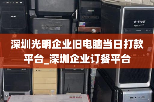 深圳光明企业旧电脑当日打款平台_深圳企业订餐平台