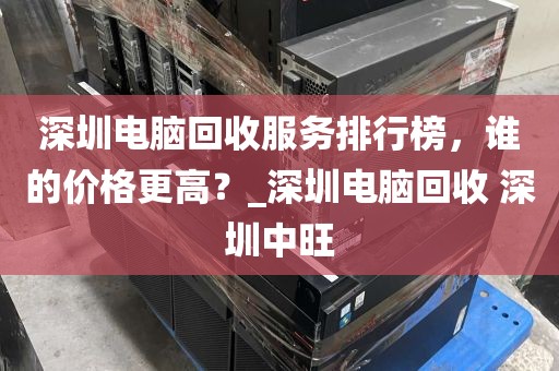 深圳电脑回收服务排行榜，谁的价格更高？_深圳电脑回收 深圳中旺