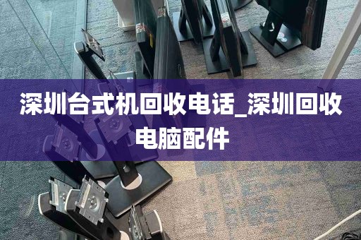 深圳台式机回收电话_深圳回收电脑配件