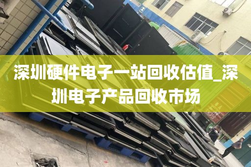 深圳硬件电子一站回收估值_深圳电子产品回收市场