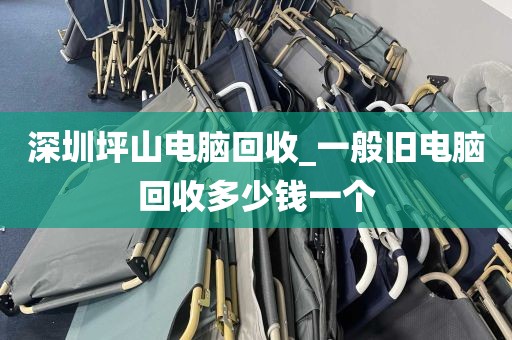深圳坪山电脑回收_一般旧电脑回收多少钱一个