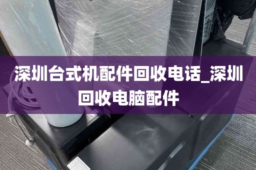 深圳台式机配件回收电话_深圳回收电脑配件