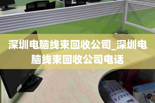 深圳电脑线束回收公司_深圳电脑线束回收公司电话
