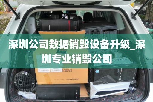 深圳公司数据销毁设备升级_深圳专业销毁公司