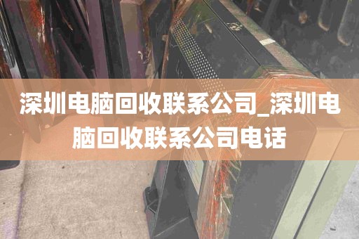 深圳电脑回收联系公司_深圳电脑回收联系公司电话