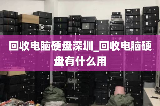 回收电脑硬盘深圳_回收电脑硬盘有什么用