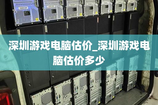 深圳游戏电脑估价_深圳游戏电脑估价多少