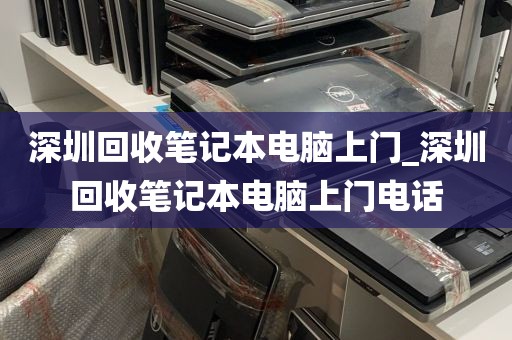 深圳回收笔记本电脑上门_深圳回收笔记本电脑上门电话