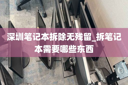 深圳笔记本拆除无残留_拆笔记本需要哪些东西