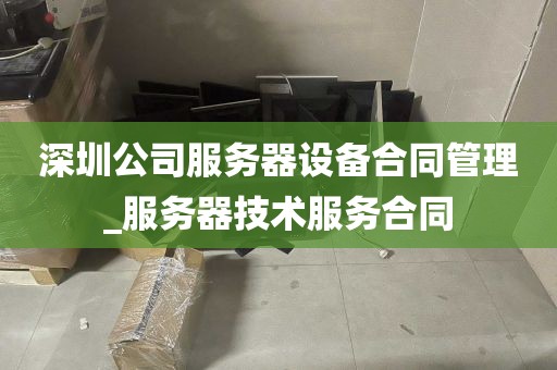 深圳公司服务器设备合同管理_服务器技术服务合同