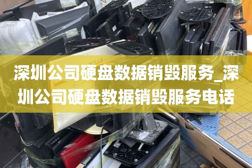 深圳公司硬盘数据销毁服务_深圳公司硬盘数据销毁服务电话