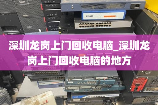 深圳龙岗上门回收电脑_深圳龙岗上门回收电脑的地方