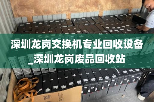 深圳龙岗交换机专业回收设备_深圳龙岗废品回收站
