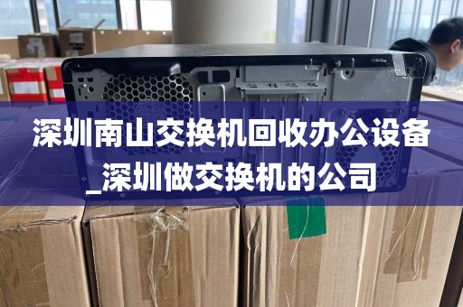 深圳南山交换机回收办公设备_深圳做交换机的公司