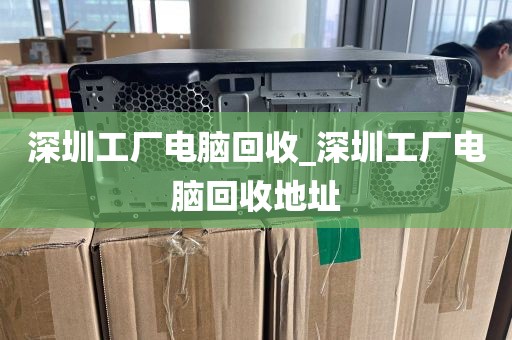 深圳工厂电脑回收_深圳工厂电脑回收地址