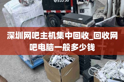 深圳网吧主机集中回收_回收网吧电脑一般多少钱