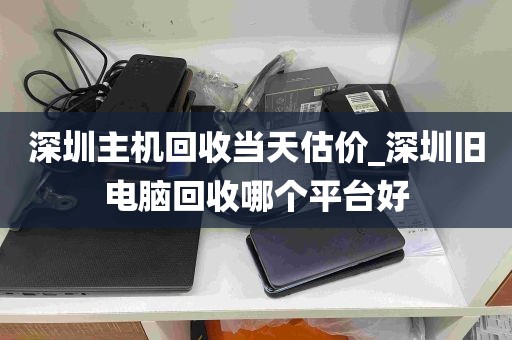 深圳主机回收当天估价_深圳旧电脑回收哪个平台好