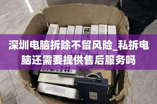 深圳电脑拆除不留风险_私拆电脑还需要提供售后服务吗
