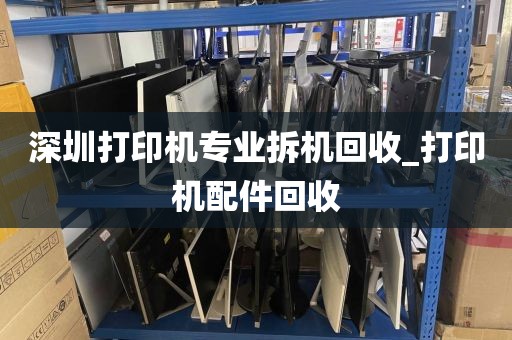 深圳打印机专业拆机回收_打印机配件回收