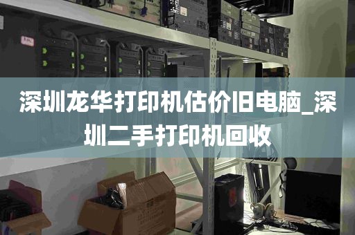 深圳龙华打印机估价旧电脑_深圳二手打印机回收