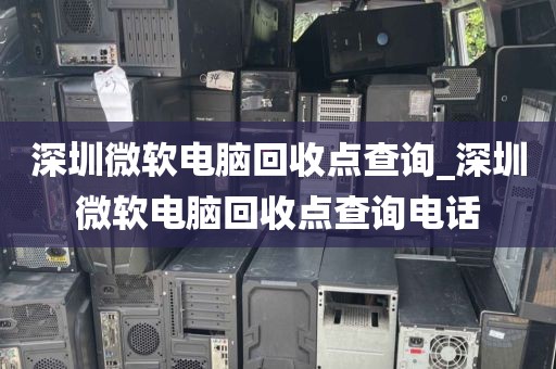 深圳微软电脑回收点查询_深圳微软电脑回收点查询电话