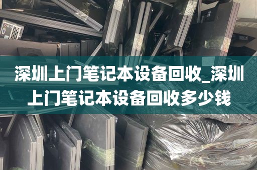 深圳上门笔记本设备回收_深圳上门笔记本设备回收多少钱